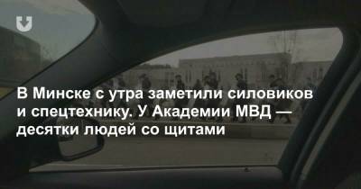 В Минске с утра заметили силовиков и спецтехнику. У Академии МВД — десятки людей со щитами