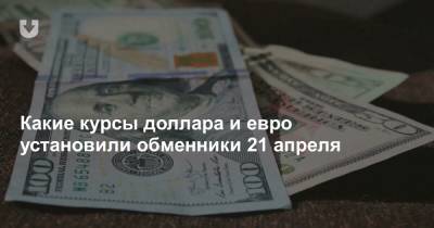 Какие курсы доллара и евро установили обменники 21 апреля - news.tut.by