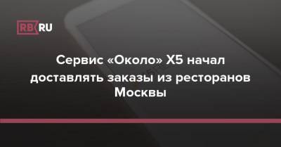 Сервис «Около» от X5 начал доставлять заказы из ресторанов Москвы