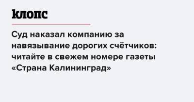 Суд наказал компанию за навязывание дорогих счётчиков: читайте в свежем номере газеты «Страна Калининград»