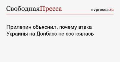 Прилепин объяснил, почему атака Украины на Донбасс не состоялась