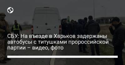 СБУ: На въезде в Харьков задержаны автобусы с титушками пророссийской партии – видео, фото