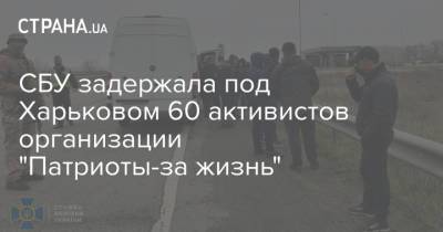СБУ задержала под Харьковом 60 активистов организации "Патриоты-за жизнь"