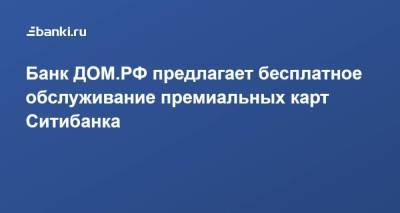 Банк ДОМ.РФ предлагает бесплатное обслуживание премиальных карт Ситибанка