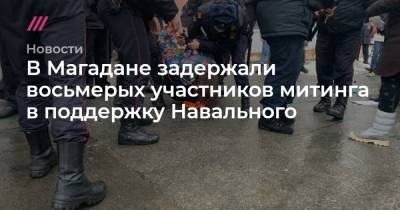Андрей Гришин - В Магадане задержали восьмерых участников митинга в поддержку Навального - tvrain.ru - Магадан