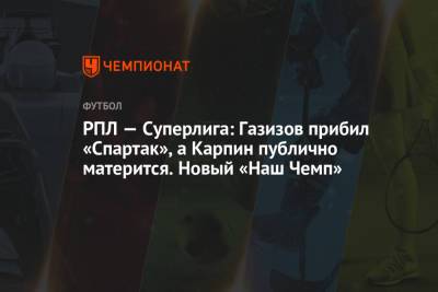 РПЛ — Суперлига: Газизов прибил «Спартак», а Карпин публично матерится. Новый «Наш Чемп»