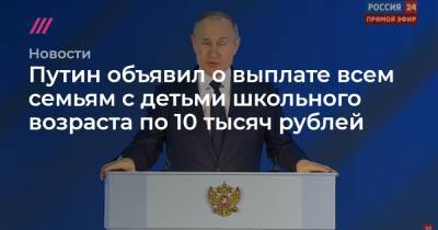 Путин объявил о выплате всем семьям с детьми школьного возраста по 10 тысяч рублей