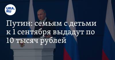 Путин: семьям с детьми к 1 сентября выдадут по 10 тысяч рублей
