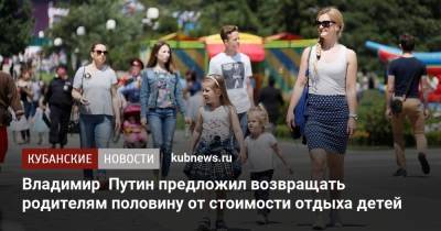 Владимир Путин предложил возвращать родителям половину от стоимости отдыха детей