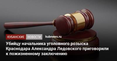 Убийцу начальника уголовного розыска Краснодара Александра Ледовского приговорили к пожизненному заключению