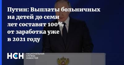 Путин: Выплаты больничных на детей до семи лет составят 100% от заработка уже в 2021 году