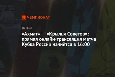 «Ахмат» — «Крылья Советов»: прямая онлайн-трансляция матча Кубка России начнётся в 16:00