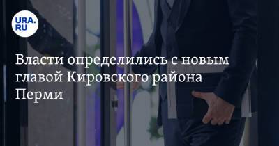 Власти определились с новым главой Кировского района Перми