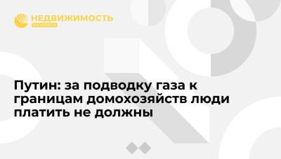 Путин: за подводку газа к границам домохозяйств люди платить не должны