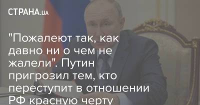 "Пожалеют так, как давно ни о чем не жалели". Путин пригрозил тем, кто переступит в отношении РФ красную черту