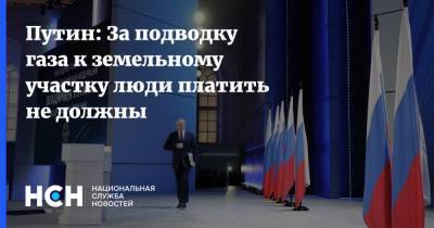 Путин: За подводку газа к земельному участку люди платить не должны