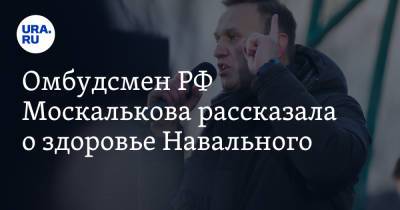 Омбудсмен РФ Москалькова рассказала о здоровье Навального