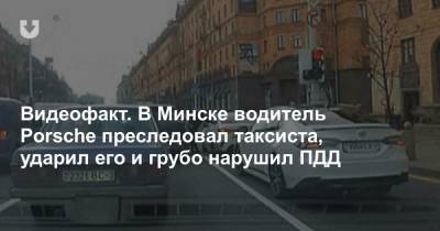 Видеофакт. В Минске водитель Porsche преследовал таксиста, ударил его и грубо нарушил ПДД