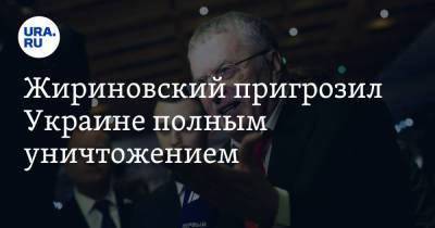 Жириновский пригрозил Украине полным уничтожением