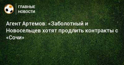 Агент Артемов: «Заболотный и Новосельцев хотят продлить контракты с «Сочи»