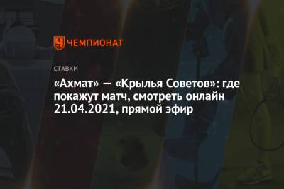 «Ахмат» — «Крылья Советов»: где покажут матч, смотреть онлайн 21.04.2021, прямой эфир