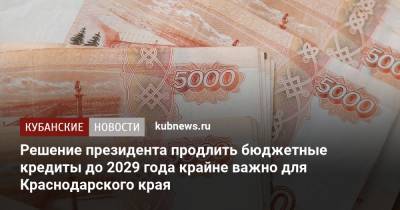 Решение президента продлить бюджетные кредиты до 2029 года крайне важно для Краснодарского края