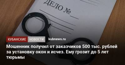 Мошенник получил от заказчиков 500 тыс. рублей за установку окон и исчез. Ему грозит до 5 лет тюрьмы