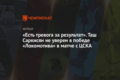 «Есть тревога за результат». Таш Саркисян не уверен в победе «Локомотива» в матче с ЦСКА