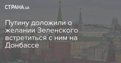 Путину доложили о желании Зеленского встретиться с ним на Донбассе