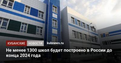 Не менее 1300 школ будет построено в России до конца 2024 года