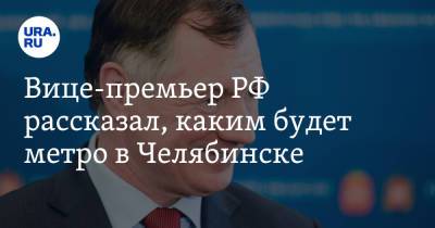 Вице-премьер РФ рассказал, каким будет метро в Челябинске