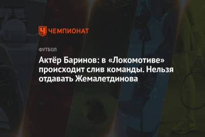Актёр Баринов: в «Локомотиве» происходит слив команды. Нельзя отдавать Жемалетдинова