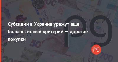 Субсидии в Украине урежут еще больше: новый критерий — дорогие покупки