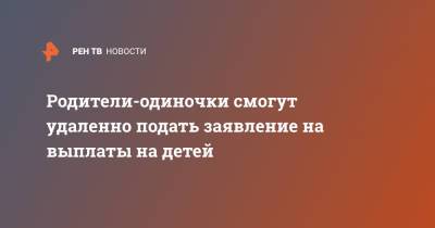 Родители-одиночки смогут удаленно подать заявление на выплаты на детей