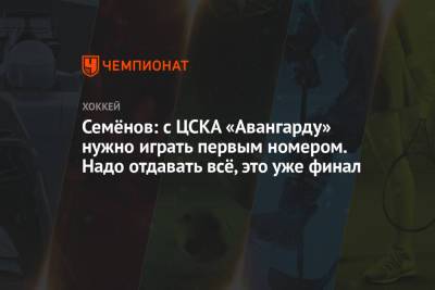 Семёнов: с ЦСКА «Авангарду» нужно играть первым номером. Надо отдавать всё, это уже финал