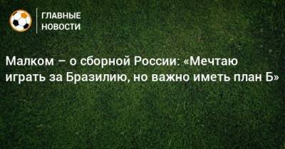 Малком – о сборной России: «Мечтаю играть за Бразилию, но важно иметь план Б»