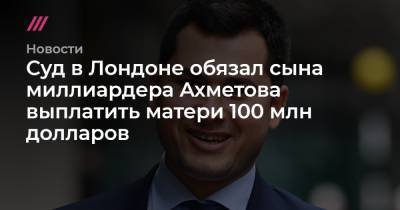Фархад Ахмедов - Суд в Лондоне обязал сына миллиардера Ахметова выплатить матери 100 млн долларов - tvrain.ru - Лондон
