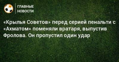 «Крылья Советов» перед серией пенальти с «Ахматом» поменяли вратаря, выпустив Фролова. Он пропустил один удар