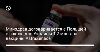 Минздрав договаривается с Польшей о заказе для Украины 1,2 млн доз вакцины AstraZeneca