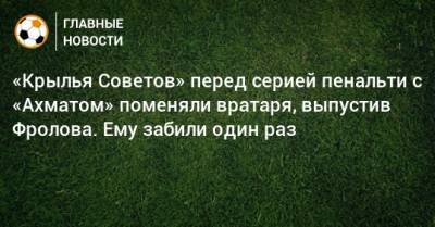 «Крылья Советов» перед серией пенальти с «Ахматом» поменяли вратаря, выпустив Фролова. Ему забили один раз