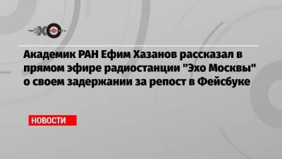 Академик РАН Ефим Хазанов рассказал в прямом эфире радиостанции «Эхо Москвы» о своем задержании за репост в Фейсбуке