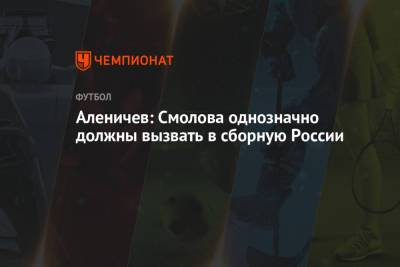 Аленичев: Смолова однозначно должны вызвать в сборную России