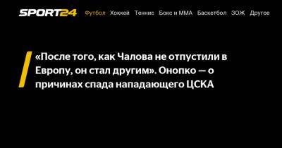 «После того, как Чалова не отпустили в Европу, он стал другим». Онопко – о причинах спада нападающего ЦСКА