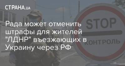 Рада может отменить штрафы для жителей "ЛДНР" въезжающих в Украину через РФ