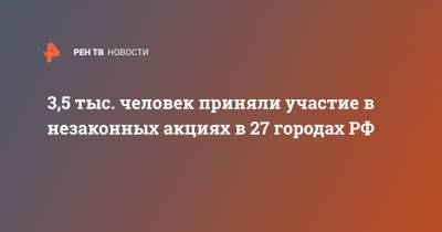 3,5 тыс. человек приняли участие в незаконных акциях в 27 городах РФ