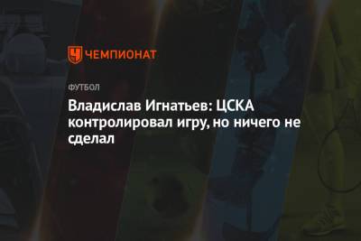 Владислав Игнатьев: ЦСКА контролировал игру, но ничего не сделал