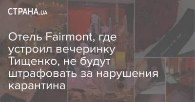 Отель Fairmont, где устроил вечеринку Тищенко, не будут штрафовать за нарушения карантина