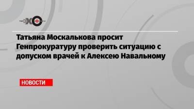 Татьяна Москалькова просит Генпрокуратуру проверить ситуацию с допуском врачей к Алексею Навальному