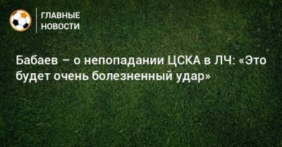 Бабаев – о непопадании ЦСКА в ЛЧ: «Это будет очень болезненный удар»