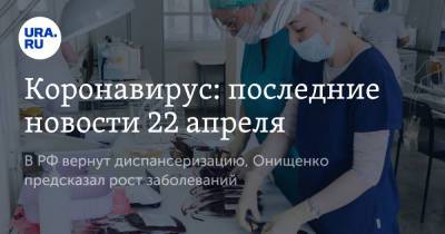 Коронавирус: последние новости 22 апреля. В РФ вернут диспансеризацию, Онищенко предсказал рост заболеваний